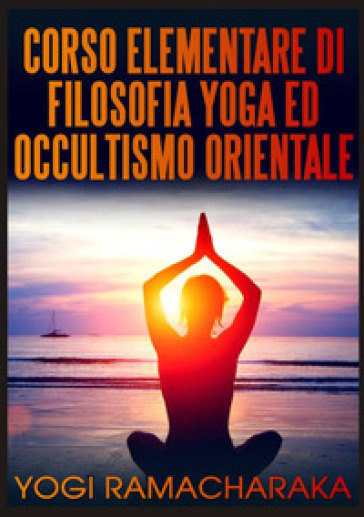 Corso elementare di filosofia yoga ed occultismo orientale - Ramacharaka (yogi)