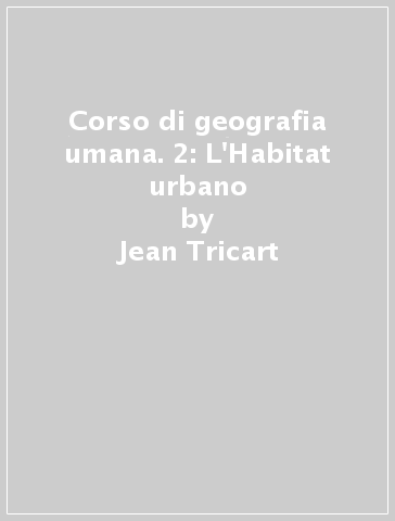 Corso di geografia umana. 2: L'Habitat urbano - Jean Tricart