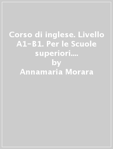 Corso di inglese. Livello A1-B1. Per le Scuole superiori. Con e-book. Con espansione online - Annamaria Morara