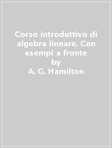 Corso introduttivo di algebra lineare. Con esempi a fronte - A. G. Hamilton