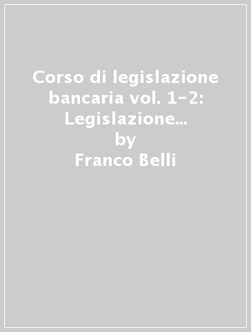 Corso di legislazione bancaria vol. 1-2: Legislazione bancaria italiana (1861-2010)-Approfondimenti sulla legislazione bancaria vigente - Franco Belli