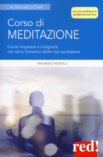 Corso di meditazione. Come imparare a integrarla nel ritmo frenetico della vita quotidiana. Con File audio per il download - Maurizio Morelli