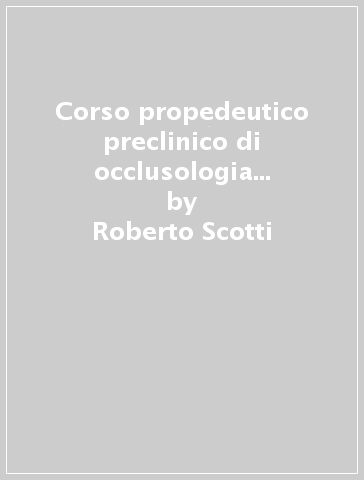 Corso propedeutico preclinico di occlusologia e modellazione dentale - Alessandro Arcidiacono - Roberto Scotti - Filippo Martone