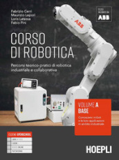 Corso di robotica. Percorsi teorico-pratici di robotica industriale e collaborativa. Vol. A. Base: Conoscere i robot e le loro applicazioni in ambito industriale. Per le Scuole superiori