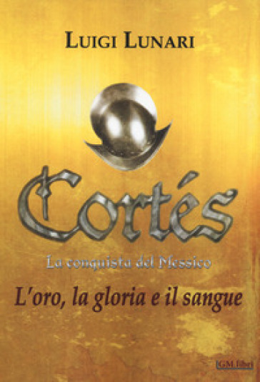 Cortés. La conquista del Messico. 1: L' oro, la gloria e il sangue - Luigi Lunari