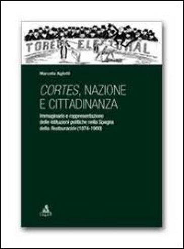 Cortes, nazione e cittadinanza. Immaginario e rappresentazione delle istituzioni politiche nella Spagna della Restauracion (1874-1900) - Marcella Aglietti