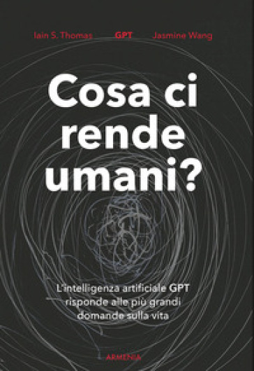 Cosa ci rende umani? L'intelligenza artificiale GPT risponde alle più grandi domande sulla vita - Iain S. Thomas - Jasmine Wang