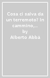 Cosa ci salva da un terremoto? In cammino, nelle terre mutate, alla ricerca di una risposta