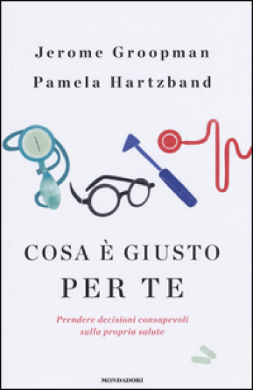 Cosa è giusto per te. Prendere decisioni consapevoli sulla propria salute - Jerome Groopman - Pamela Hartzband