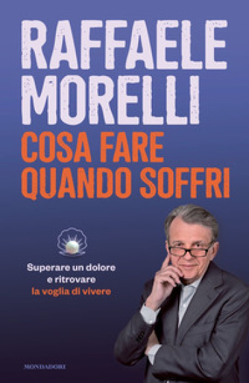 Cosa fare quando soffri. Superare un dolore e ritrovare la voglia di vivere - Raffaele Morelli