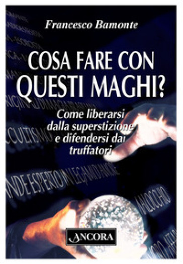 Cosa fare con questi maghi? Come liberarsi dalla superstizione e difendersi dai truffatori - Francesco Bamonte