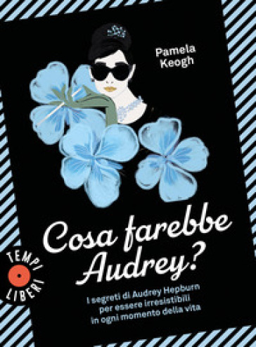 Cosa farebbe Audrey? I segreti di Audrey Hepburn per essere irresistibili in ogni momento della vita - Pamela Keogh