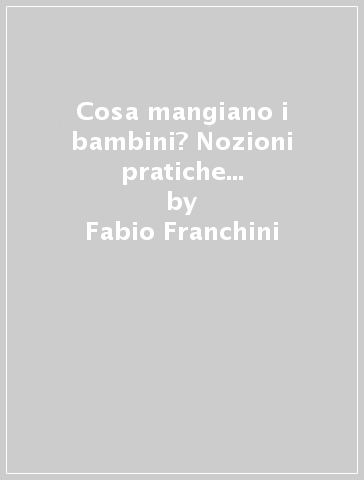 Cosa mangiano i bambini? Nozioni pratiche essenziali aggiornate dalla nascita al primo anno di vita; reali possibilità di proporre una educazione alimentare - Fabio Franchini - Ilaria Brizzi