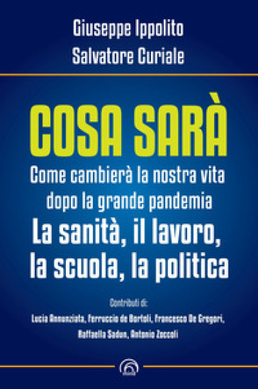 Cosa sarà. Come cambierà la nostra vita dopo la grande pandemia. La sanità, il lavoro, la scuola, la politica - Giuseppe Ippolito - Salvatore Curiale