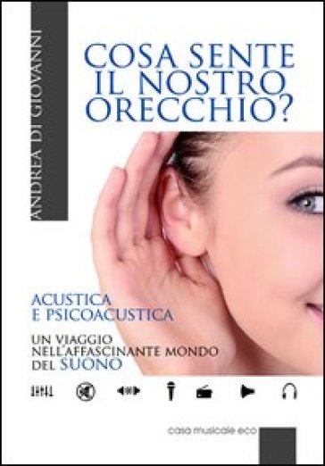 Cosa sente il nostro orecchio. Acustica e psicoacustica. Un viaggio nell'affascinante mond...