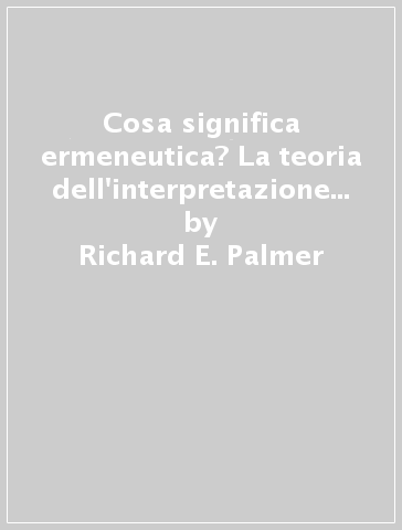 Cosa significa ermeneutica? La teoria dell'interpretazione in Schleiermacher, Dilthey, Heidegger e Gadamer - Richard E. Palmer