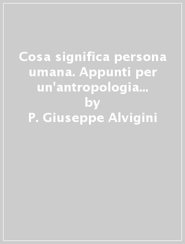 Cosa significa persona umana. Appunti per un'antropologia dell'essere umano - P. Giuseppe Alvigini | 
