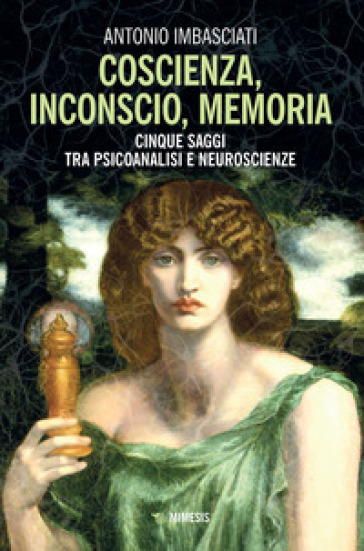 Coscienza, inconscio, memoria. Cinque saggi tra psicoanalisi e neuroscienze - Antonio Imbasciati