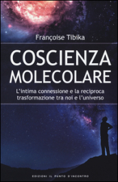 Coscienza molecolare. L intima connessione e la reciproca trasformazione tra noi e l universo