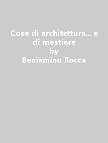 Cose di architettura... e di mestiere - Beniamino Rocca