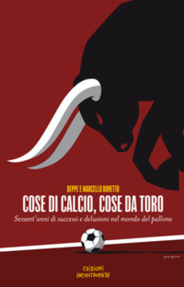 Cose di calcio, cose da Toro. Sessant'anni di successi e delusioni nel mondo del pallone - Beppe Bonetto - Marcello Bonetto