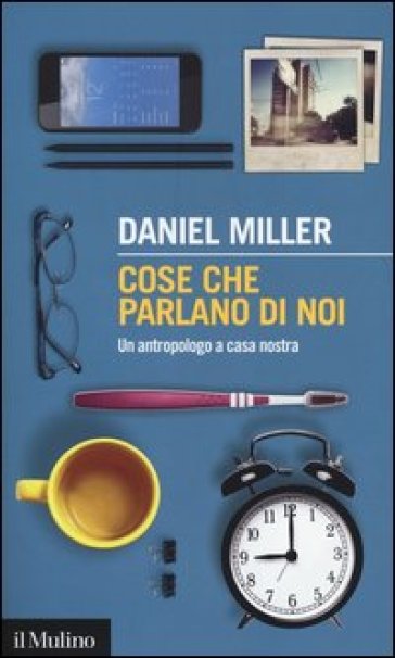 Cose che parlano di noi. Un antropologo a casa nostra - Daniel Miller