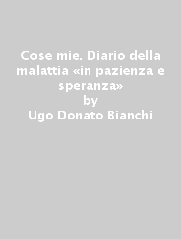 Cose mie. Diario della malattia «in pazienza e speranza» - Ugo Donato Bianchi