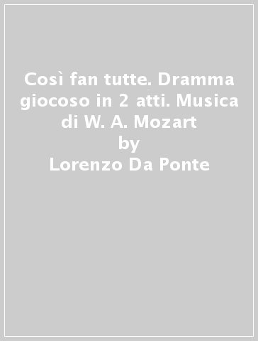 Così fan tutte. Dramma giocoso in 2 atti. Musica di W. A. Mozart - Lorenzo Da Ponte