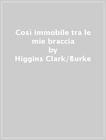 Così immobile tra le mie braccia - Higgins-Clark/Burke