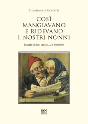 Cosi mangiavano e ridevano i nostri nonni. Ricette d'altri tempi. E non solo - Gianfranco Coppetti