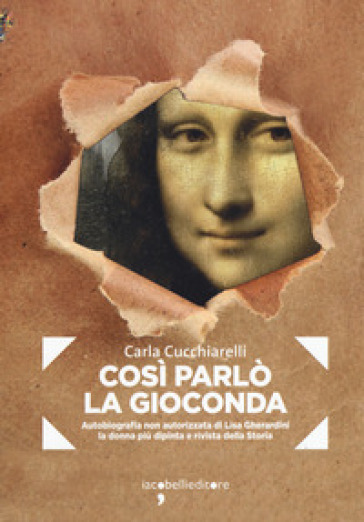 Cosi parlò la Gioconda. Autobiografia non autorizzata di Lisa Gherardini, la donna più dipinta e rivista della storia - Carla Cucchiarelli