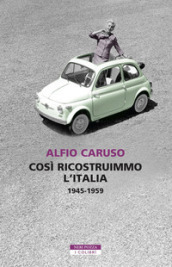 Così ricostruimmo l Italia. 1945-1959