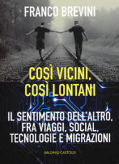 Cosi vicini, così lontani. Il sentimento dell altro, fra viaggi, social, tecnologie e migrazioni