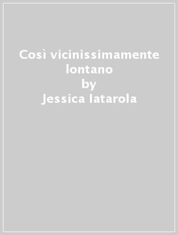 Così vicinissimamente lontano - Jessica Iatarola