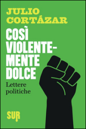 Così violentemente dolce. Lettere politiche