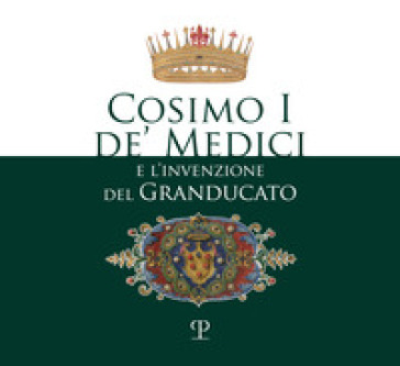 Cosimo I de' Medici e l'invenzione del granducato