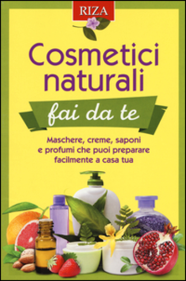 Cosmetici naturali fai da te. Maschere, creme, saponi e profumi che puoi preparare facilmente a casa tua