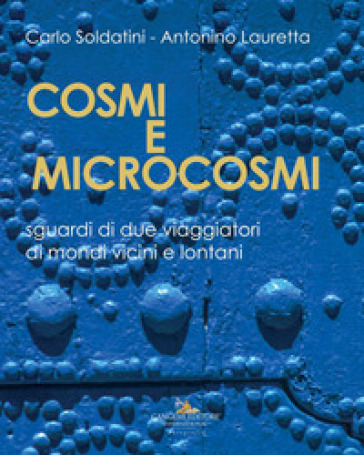 Cosmi e microcosmi. Sguardi di due viaggiatori di mondi vicini e lontani - Carlo Soldatini - Antonino Lauretta