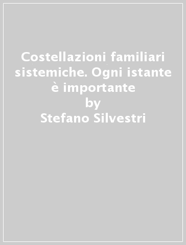 Costellazioni familiari sistemiche. Ogni istante è importante - Stefano Silvestri