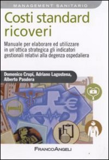 Costi standard ricoveri. Manuale per elaborare ed utilizzare in un'ottica strategica gli indicatori gestionali relativi alla degenza ospedaliera - Adriano Lagostena - Domenico Crupi - Alberto Pasdera