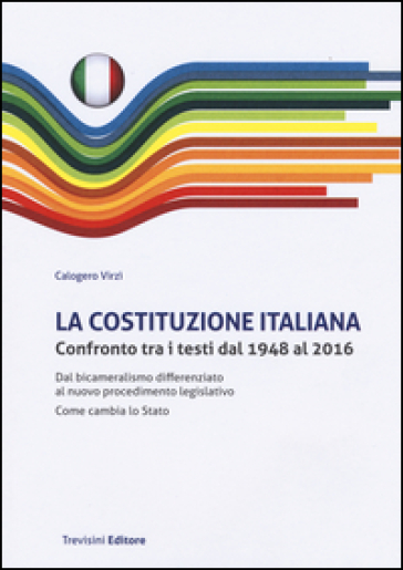 La Costituzione italiana. Confronto tra i testi dal 1948 al 2016. Dal bicameralismo differenziato al nuovo procedimento legislativo. Come cambia lo Stato - Calogero Virzì