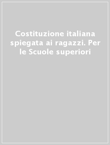 Costituzione italiana spiegata ai ragazzi. Per le Scuole superiori