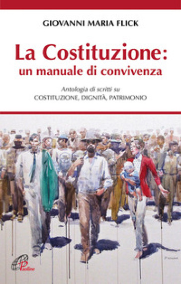 La Costituzione: un manuale di convivenza. Antologia di scritti su Costituzione, Dignità, Patrimonio - Giovanni Maria Flick