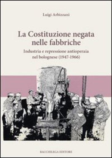 La Costituzione negata nelle fabbriche. Industria e repressione antioperaia nel bolognese (1947-1966)