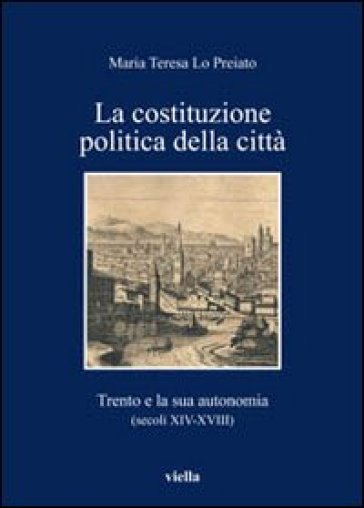 La Costituzione politica della città. Trento e la sua autonomia (secoli XIV-XVIII) - Maria Teresa Lo Preiato