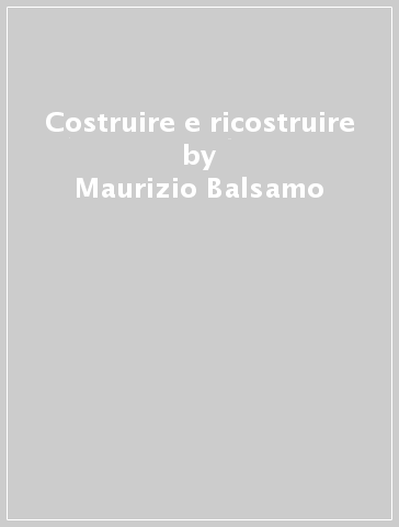 Costruire e ricostruire - Maurizio Balsamo - Francesco Napolitano