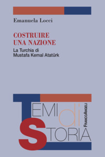 Costruire una nazione. La Turchia di Mustafa Kemal Ataturk - Emanuela Locci