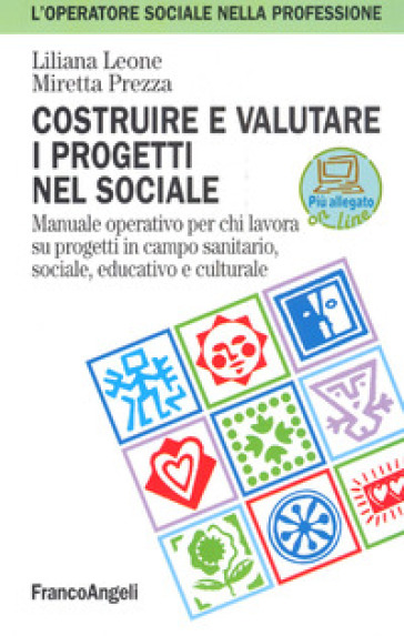 Costruire e valutare i progetti nel sociale. Manuale operativo per chi lavora su progetti in campo sanitario, sociale, educativo e culturale - Liliana Leone - Miretta Prezza