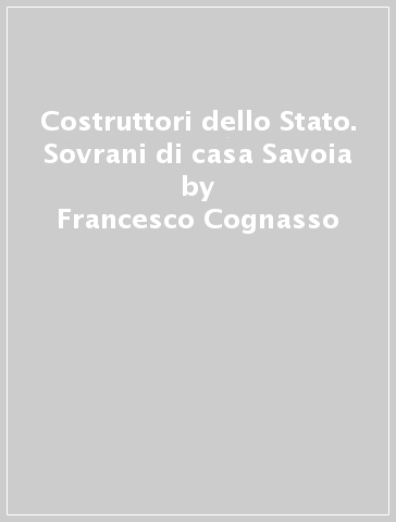 Costruttori dello Stato. Sovrani di casa Savoia - Francesco Cognasso | 