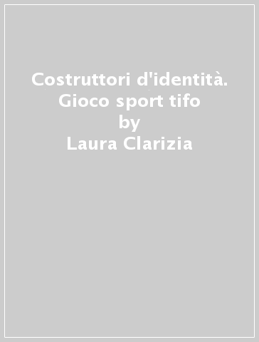 Costruttori d'identità. Gioco sport tifo - Laura Clarizia